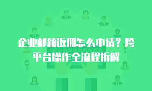 企业邮箱返佣怎么申请？跨平台操作全流程拆解