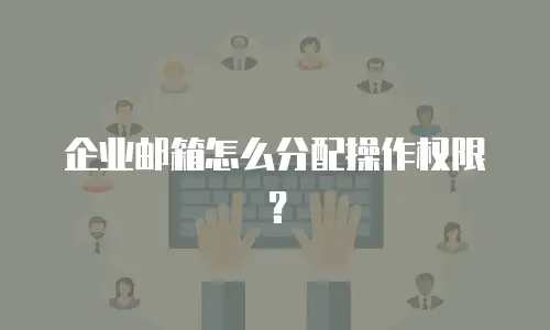 企业邮箱怎么分配操作权限？