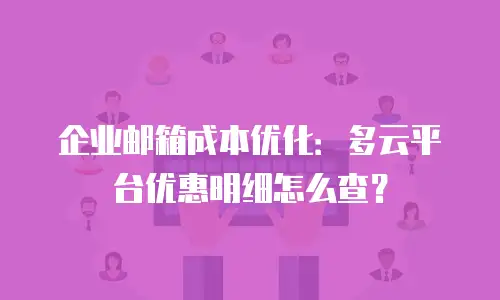 企业邮箱成本优化:多云平台优惠明细怎么查?