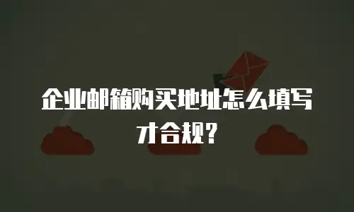 企业邮箱购买地址怎么填写才合规？