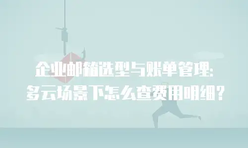 企业邮箱选型与账单管理:多云场景下怎么查费用明细?
