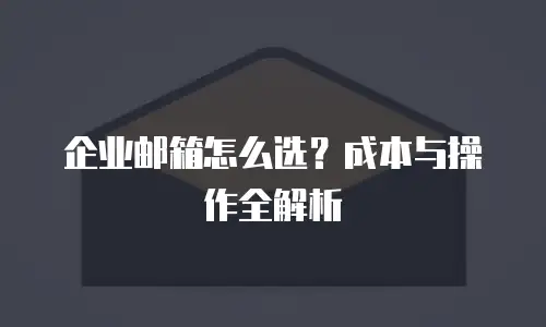 企业邮箱怎么选？成本与操作全解析