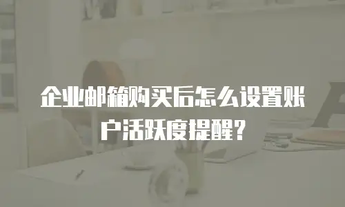 企业邮箱购买后怎么设置账户活跃度提醒？