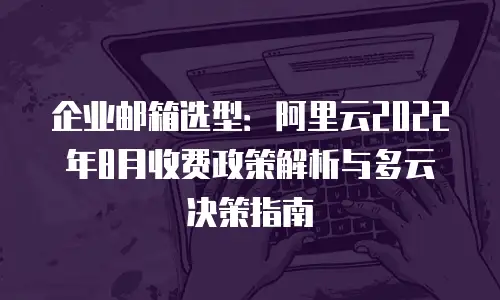 企业邮箱选型：阿里云2022年8月收费政策解析与多云决策指南