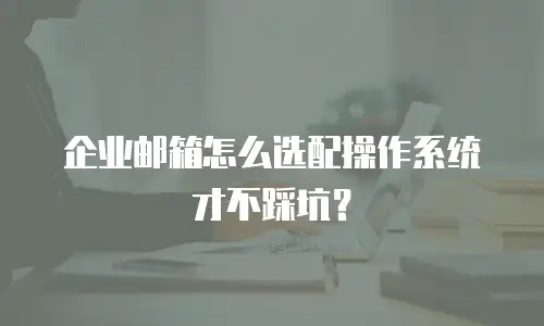 企业邮箱怎么选配操作系统才不踩坑？