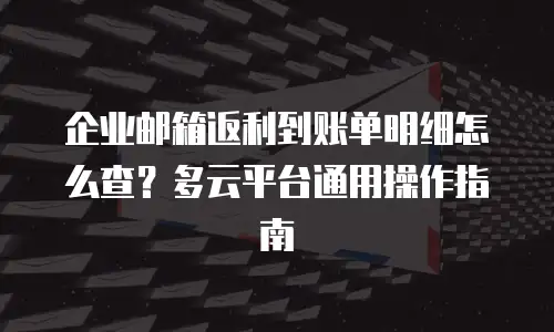 企业邮箱返利到账单明细怎么查?多云平台通用操作指南