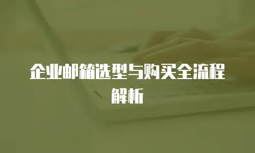 企业邮箱选型与购买全流程解析