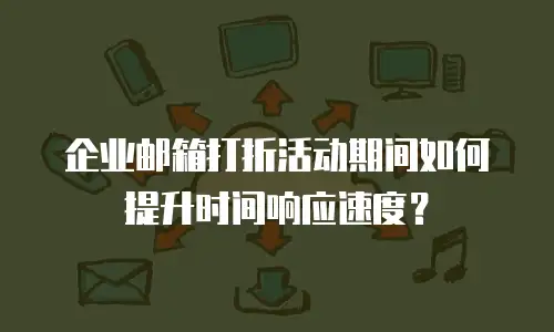 企业邮箱打折活动期间如何提升时间响应速度？