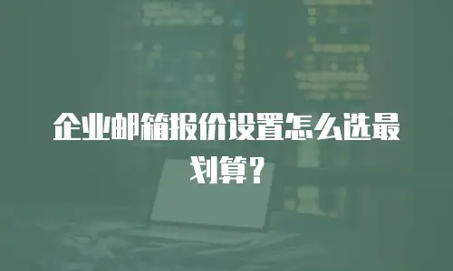 企业邮箱报价设置怎么选最划算？