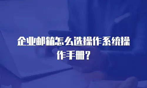 企业邮箱怎么选操作系统操作手册？