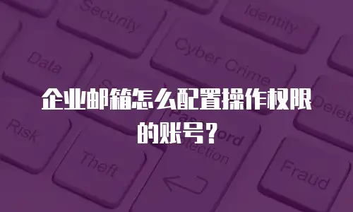 企业邮箱怎么配置操作权限的账号?