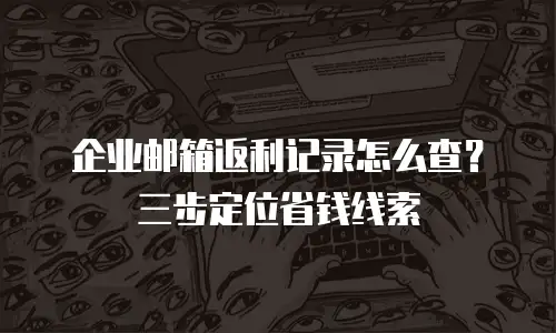 企业邮箱返利记录怎么查？三步定位省钱线索
