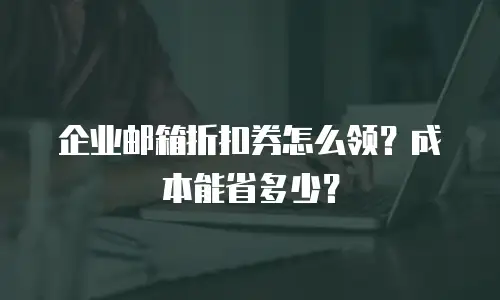 企业邮箱折扣券怎么领？成本能省多少？