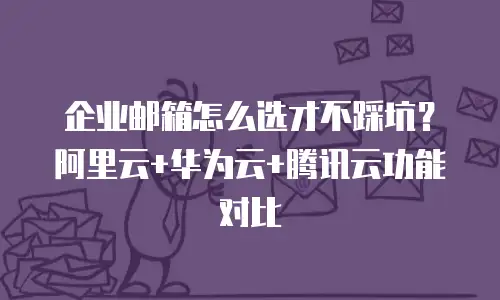 企业邮箱怎么选才不踩坑？阿里云+华为云+腾讯云功能对比