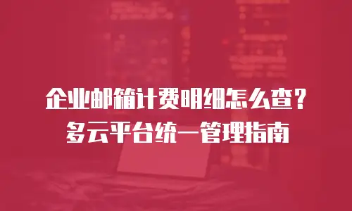 企业邮箱计费明细怎么查?多云平台统一管理指南