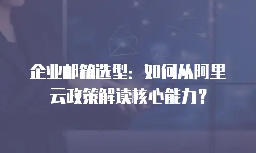 企业邮箱选型：如何从阿里云政策解读核心能力？