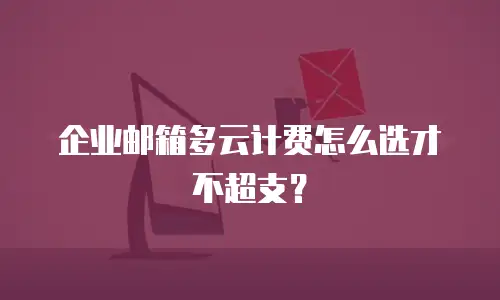 企业邮箱多云计费怎么选才不超支？