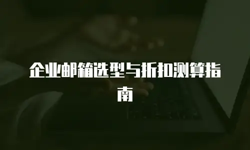 企业邮箱选型与折扣测算指南