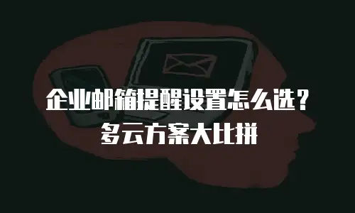 企业邮箱提醒设置怎么选?多云方案大比拼