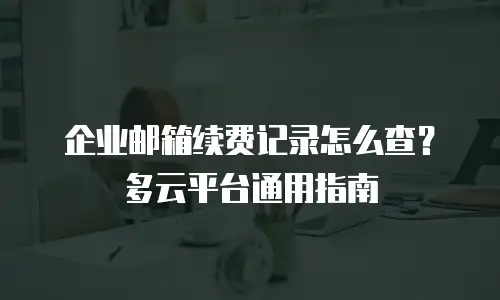 企业邮箱续费记录怎么查？多云平台通用指南