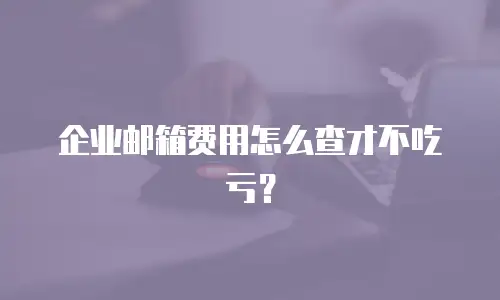 企业邮箱费用怎么查才不吃亏？