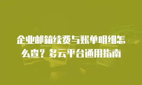 企业邮箱续费与账单明细怎么查？多云平台通用指南