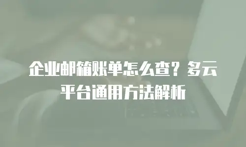 企业邮箱账单怎么查?多云平台通用方法解析