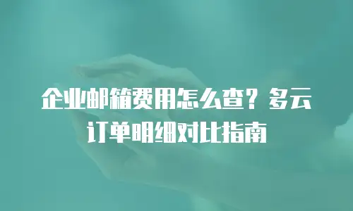 企业邮箱费用怎么查？多云订单明细对比指南