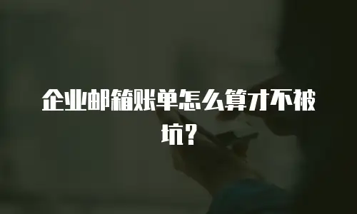 企业邮箱账单怎么算才不被坑？