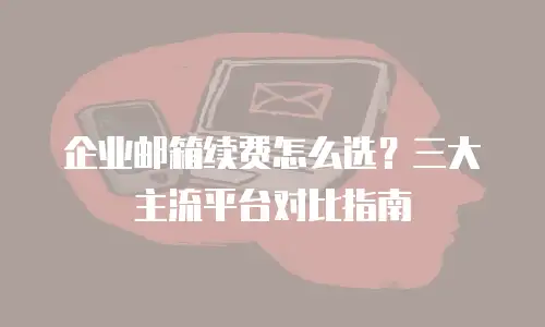 企业邮箱续费怎么选？三大主流平台对比指南