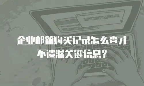 企业邮箱购买记录怎么查才不遗漏关键信息？