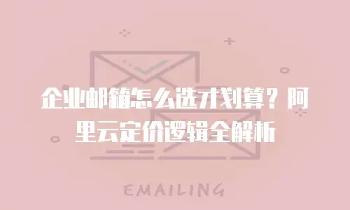 企业邮箱怎么选才划算?阿里云定价逻辑全解析