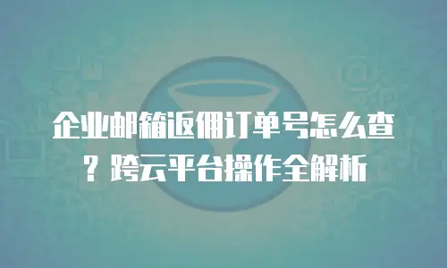 企业邮箱返佣订单号怎么查？跨云平台操作全解析