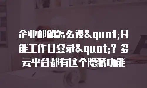 企业邮箱怎么设"只能工作日登录"？多云平台都有这个隐藏功能