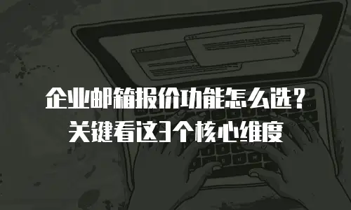 企业邮箱报价功能怎么选？关键看这3个核心维度