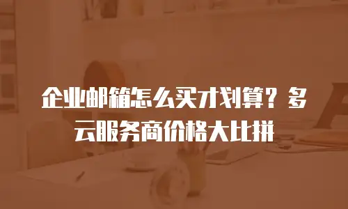 企业邮箱怎么买才划算？多云服务商价格大比拼