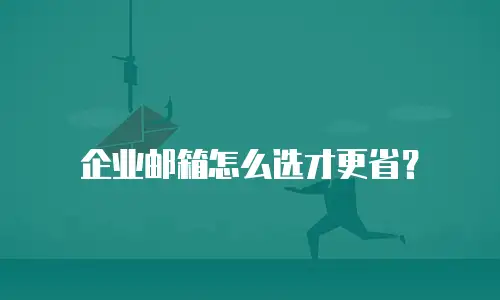 企业邮箱怎么选才更省？