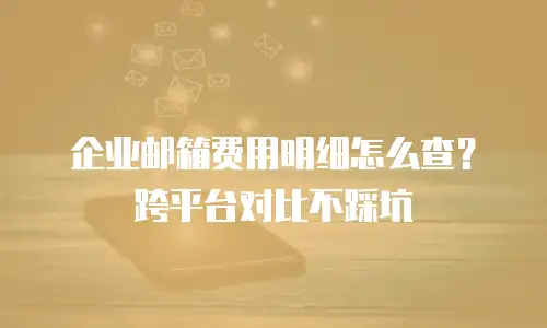企业邮箱费用明细怎么查？跨平台对比不踩坑