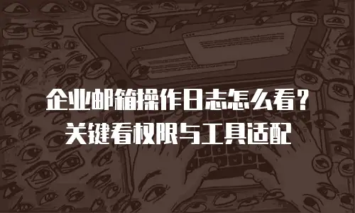企业邮箱操作日志怎么看?关键看权限与工具适配