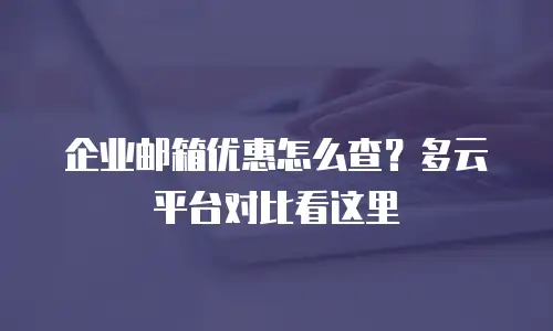 企业邮箱优惠怎么查？多云平台对比看这里