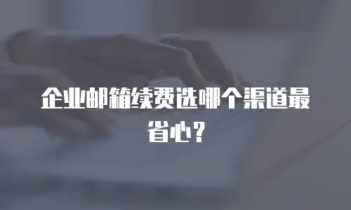 企业邮箱续费选哪个渠道最省心？