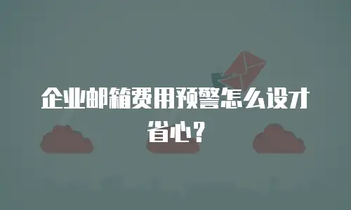 企业邮箱费用预警怎么设才省心？