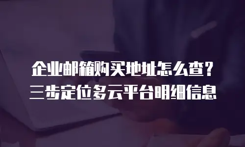 企业邮箱购买地址怎么查?三步定位多云平台明细信息