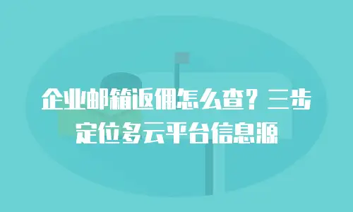 企业邮箱返佣怎么查？三步定位多云平台信息源