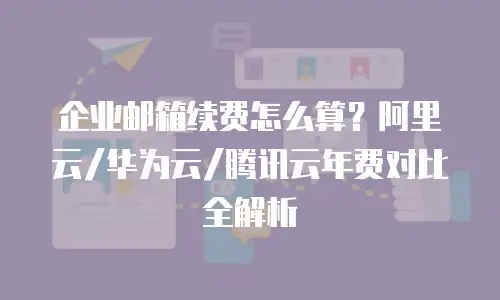 企业邮箱续费怎么算？阿里云/华为云/腾讯云年费对比全解析