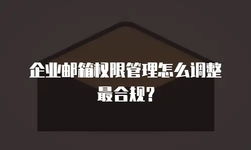企业邮箱权限管理怎么调整最合规？