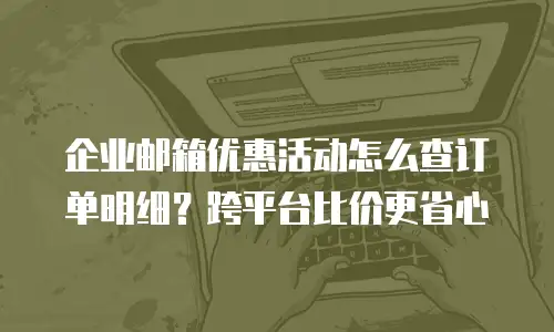 企业邮箱优惠活动怎么查订单明细？跨平台比价更省心