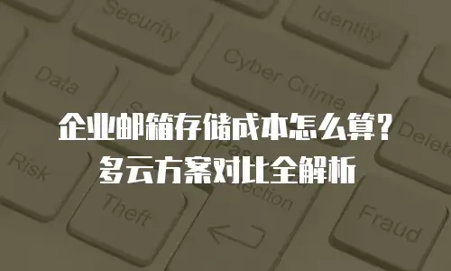 企业邮箱存储成本怎么算?多云方案对比全解析