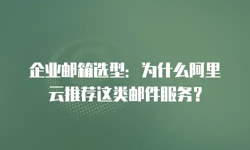 企业邮箱选型:为什么阿里云推荐这类邮件服务?