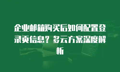 企业邮箱购买后如何配置登录页信息？多云方案深度解析